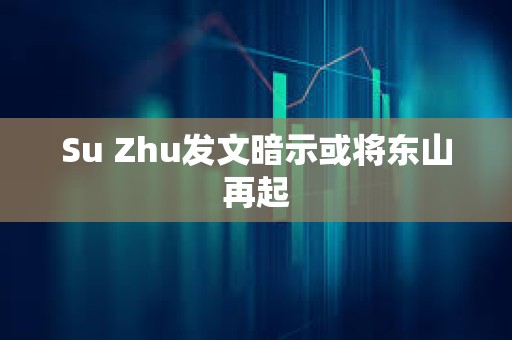 Su Zhu發(fā)文暗示或?qū)|山再起