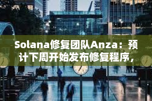 Solana修復團隊Anza：預計下周開始發布修復程序，今日將發布測試補丁