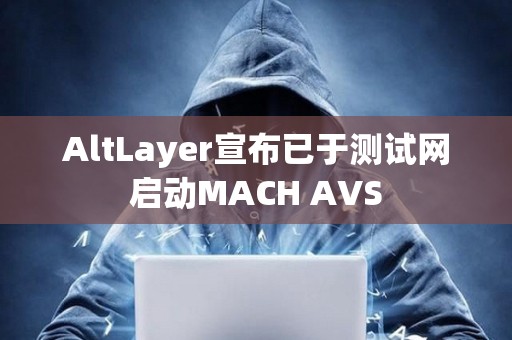 AltLayer宣布已于測試網啟動MACH AVS