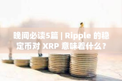 晚間必讀5篇 | Ripple 的穩(wěn)定幣對 XRP 意味著什么？