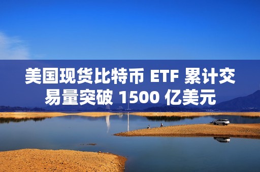 美國現(xiàn)貨比特幣 ETF 累計交易量突破 1500 億美元