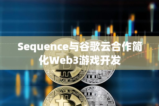 Sequence與谷歌云合作簡化Web3游戲開發