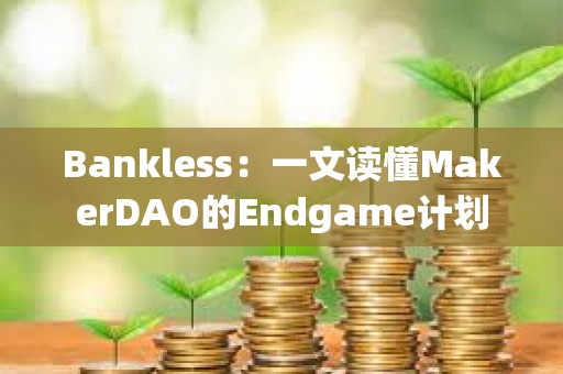 Bankless：一文讀懂MakerDAO的Endgame計劃