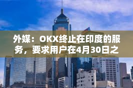 外媒：OKX終止在印度的服務，要求用戶在4月30日之前提取資金