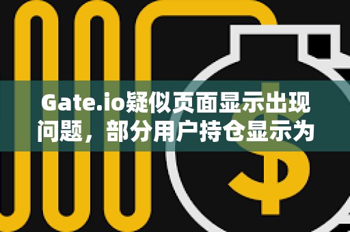 Gate.io疑似頁面顯示出現問題，部分用戶持倉顯示為0