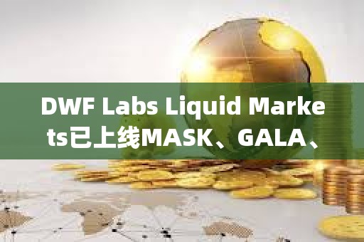 DWF Labs Liquid Markets已上線MASK、GALA、ARPA、API3以及BEAM
