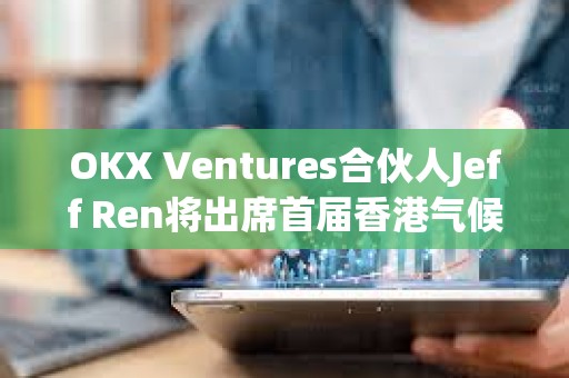 OKX Ventures合伙人Jeff Ren將出席首屆香港氣候論壇