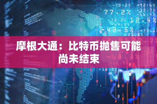摩根大通：比特幣拋售可能尚未結束