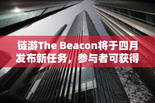 鏈游The Beacon將于四月發布新任務，參與者可獲得項目生態代幣