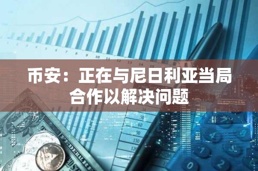 幣安：正在與尼日利亞當局合作以解決問題
