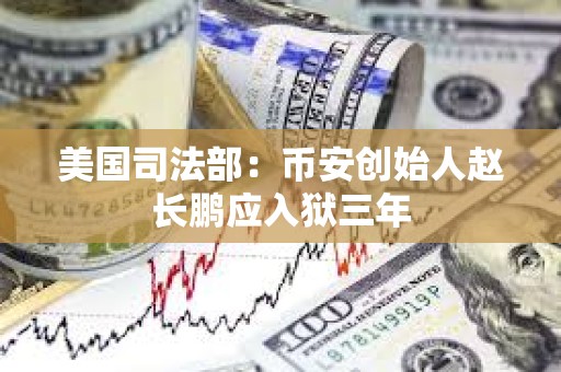 美國司法部：幣安創始人趙長鵬應入獄三年