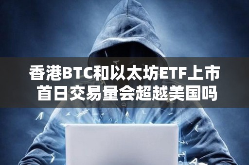 香港BTC和以太坊ETF上市 首日交易量會超越美國嗎？