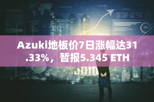 Azuki地板價7日漲幅達31.33%，暫報5.345 ETH