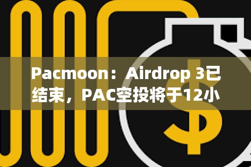 Pacmoon：Airdrop 3已結束，PAC空投將于12小時內開放