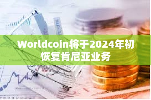 Worldcoin將于2024年初恢復(fù)肯尼亞業(yè)務(wù)