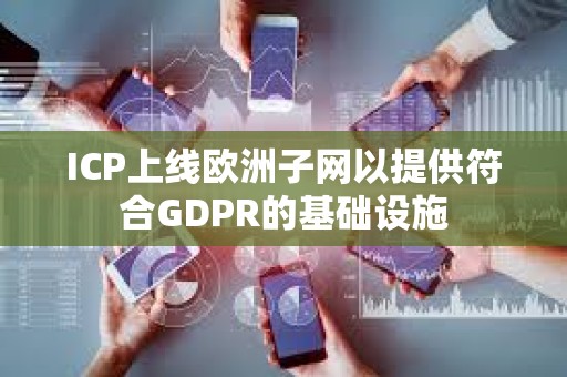 ICP上線歐洲子網(wǎng)以提供符合GDPR的基礎(chǔ)設(shè)施