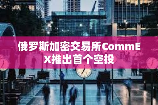 俄羅斯加密交易所CommEX推出首個空投