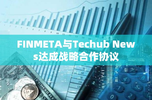 FINMETA與Techub News達(dá)成戰(zhàn)略合作協(xié)議