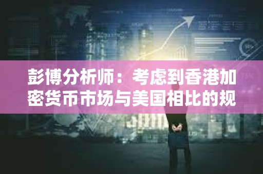 彭博分析師：考慮到香港加密貨幣市場與美國相比的規(guī)模，這一交易量并不標(biāo)志著香港的失敗