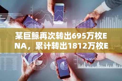 某巨鯨再次轉出695萬枚ENA，累計轉出1812萬枚ENA質押