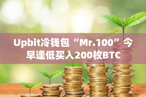 Upbit冷錢包“Mr.100”今早逢低買入200枚BTC