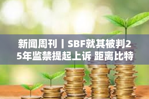 新聞周刊丨SBF就其被判25年監禁提起上訴 距離比特幣區塊獎勵減半僅剩約1周時間