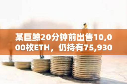 某巨鯨20分鐘前出售10,000枚ETH，仍持有75,930 ETH