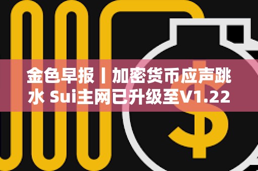 金色早報丨加密貨幣應聲跳水 Sui主網已升級至V1.22.0版本