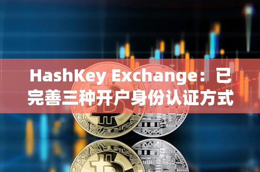 HashKey Exchange：已完善三種開戶身份認證方式