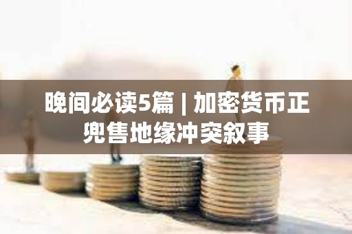 晚間必讀5篇 | 加密貨幣正兜售地緣沖突敘事
