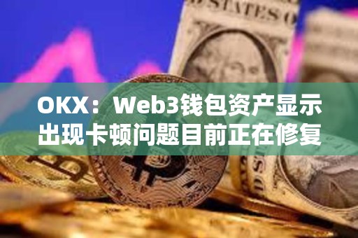 OKX：Web3錢包資產顯示出現卡頓問題目前正在修復，資產安全