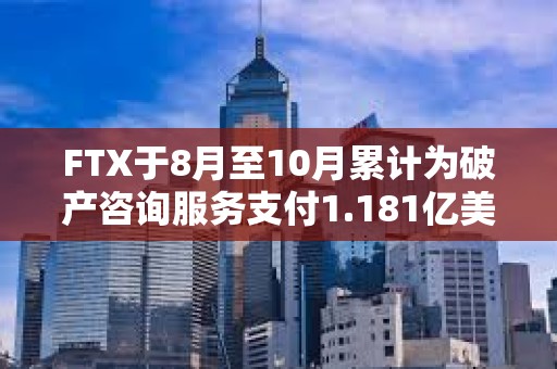 FTX于8月至10月累計(jì)為破產(chǎn)咨詢服務(wù)支付1.181億美元