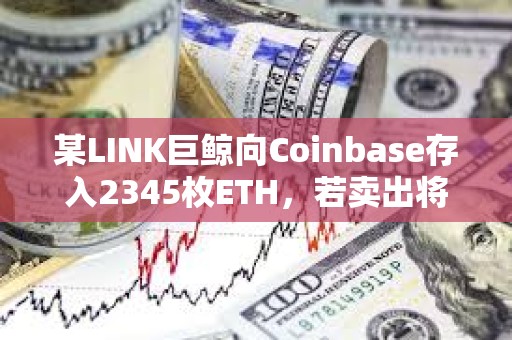 某LINK巨鯨向Coinbase存入2345枚ETH，若賣出將虧損約20萬(wàn)美元