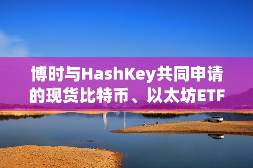 博時與HashKey共同申請的現貨比特幣、以太坊ETF獲SFC批準