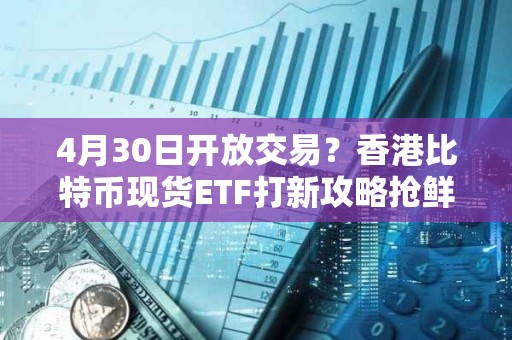 4月30日開放交易？香港比特幣現貨ETF打新攻略搶鮮看