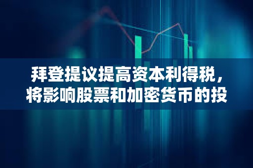 拜登提議提高資本利得稅，將影響股票和加密貨幣的投資回報