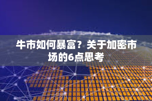牛市如何暴富？關于加密市場的6點思考