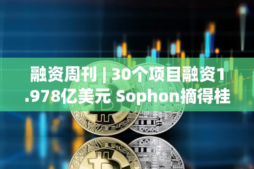 融資周刊 | 30個(gè)項(xiàng)目融資1.978億美元 Sophon摘得桂冠