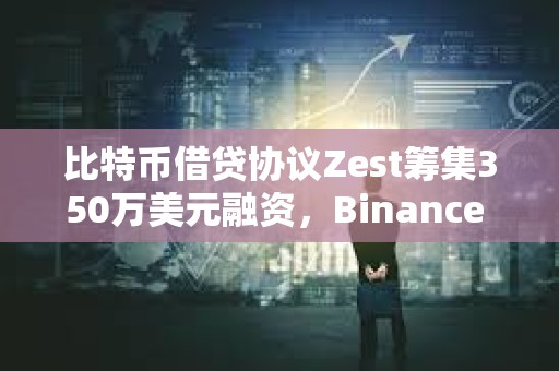 比特幣借貸協議Zest籌集350萬美元融資，Binance Labs參投