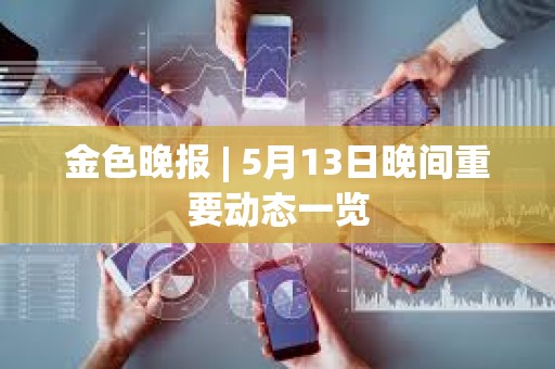 金色晚報 | 5月13日晚間重要動態一覽