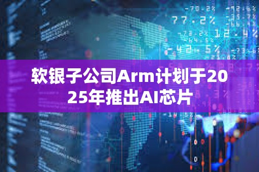 軟銀子公司Arm計劃于2025年推出AI芯片