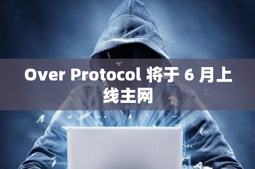 Over Protocol 將于 6 月上線主網