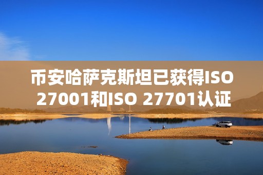 幣安哈薩克斯坦已獲得ISO 27001和ISO 27701認證