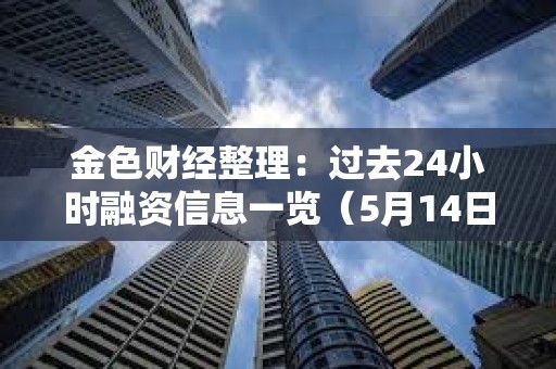 金色財經整理：過去24小時融資信息一覽（5月14日）