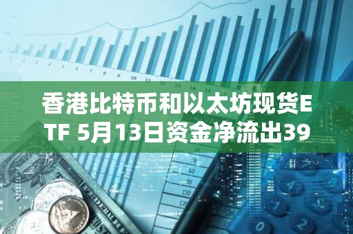 香港比特幣和以太坊現貨ETF 5月13日資金凈流出3900萬美元