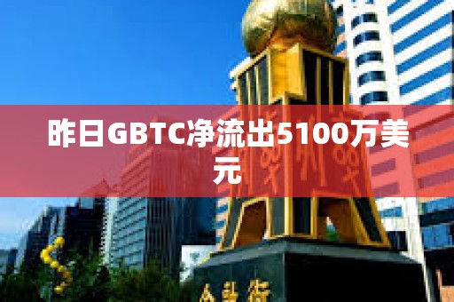 昨日GBTC凈流出5100萬美元