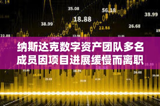 納斯達克數字資產團隊多名成員因項目進展緩慢而離職