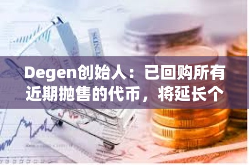 Degen創始人：已回購所有近期拋售的代幣，將延長個人代幣歸屬計劃至5年