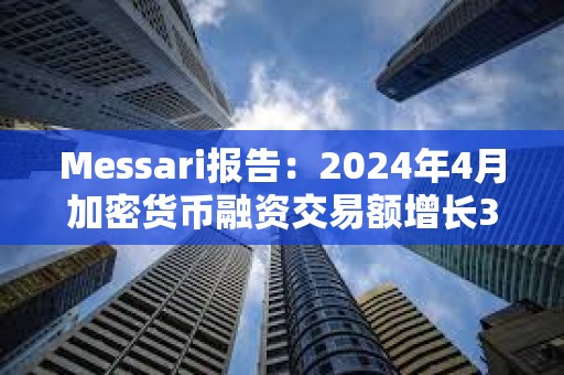 Messari報告：2024年4月加密貨幣融資交易額增長3.8%，達13.6億美元