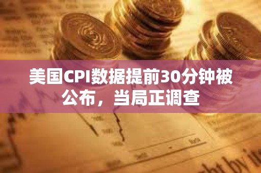 美國CPI數據提前30分鐘被公布，當局正調查